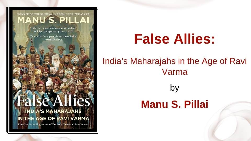 FALSE ALLIES: India’s Maharajahs in the Age of Ravi Varma by Manu S. Pillai